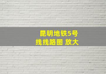 昆明地铁5号线线路图 放大